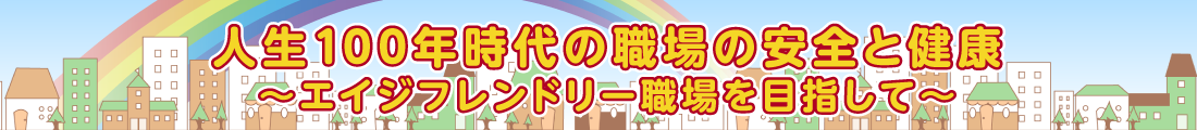 人生100年時代の職場の安全と健康～エイジフレンドリー職場を目指して～
