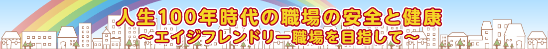 人生100年時代の職場の安全と健康～エイジフレンドリー職場を目指して～