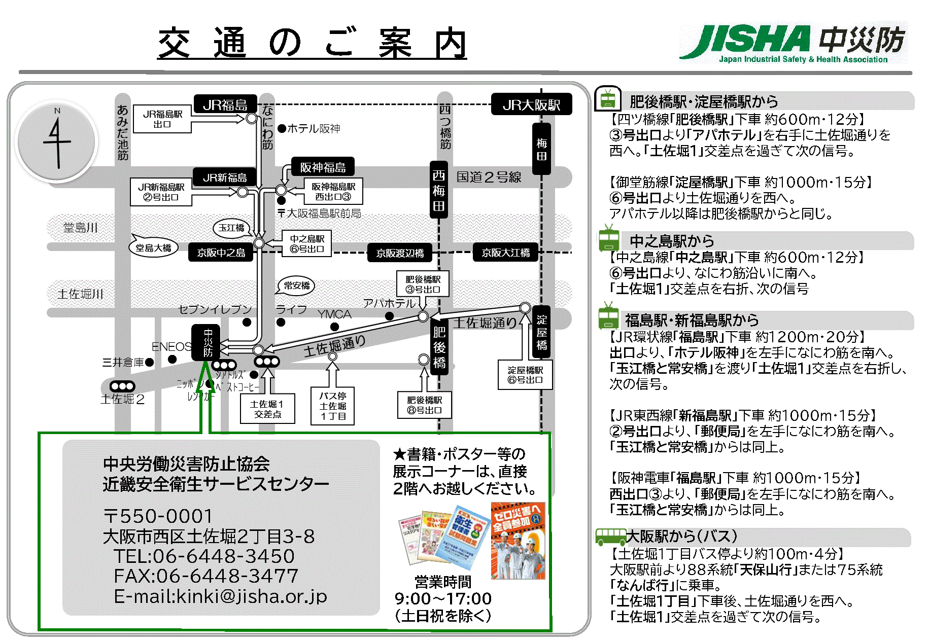 近畿安全衛生サービスセンター　交通のご案内　【四ツ橋線「肥後橋駅」下車約600m・12分】③号出口より「アパホテル」を右手に土佐堀通りを西へ。「土佐堀１」交差点を過ぎて次の信号。【御堂筋線「淀屋橋駅」下車約1000m・15分】⑥号出口より土佐堀通りを西へ。アパホテル以降は肥後橋駅からと同じ。【中之島線「中之島駅」下車約600m・12分】⑥号出口より、なにわ筋沿いに南へ。「土佐堀１」交差点を右折、次の信号【JR環状線「福島駅」下車約1200m・20分】出口より、「ホテル阪神」を左手になにわ筋を南へ。「玉江橋と常安橋」を渡り「土佐堀１」交差点を右折し、次の信号。【JR東西線「新福島駅」下車約1000m・15分】②号出口より、「郵便局」を左手になにわ筋を南へ。「玉江橋と常安橋」からは同上。【阪神電車「福島駅」下車約1000m・15分】西出口③より、「郵便局」を左手になにわ筋を南へ。「玉江橋と常安橋」からは同上。【土佐堀1丁目バス停より約100m・4分】大阪駅前より88系統「天保山行」または75系統「なんば行」に乗車。「土佐堀１丁目」下車後、土佐堀通りを西へ。「土佐堀１」交差点を過ぎて次の信号。